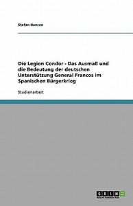 Die Legion Condor. Das Ausmaß und die Bedeutung der deutschen Unterstützung General Francos im Spanischen Bürgerkrieg di Stefan Hansen edito da GRIN Publishing