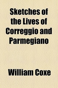 Sketches Of The Lives Of Correggio And Parmegiano di William Coxe edito da General Books Llc
