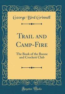 Trail and Camp-Fire: The Book of the Boone and Crockett Club (Classic Reprint) di George Bird Grinnell edito da Forgotten Books