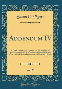 Addendum IV, Vol. 23: A Guide to Research Papers in the Archaeology of North Carolina on File with the Archaeology Branch of the North Carol di Susan G. Myers edito da Forgotten Books