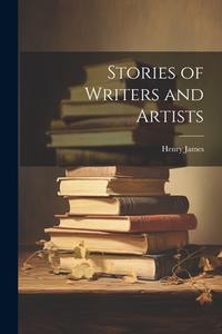 Stories of Writers and Artists di Henry James edito da LEGARE STREET PR