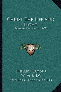 Christ the Life and Light: Lenten Readings (1905) di Phillips Brooks edito da Kessinger Publishing
