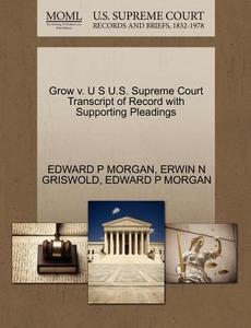 Grow V. U S U.s. Supreme Court Transcript Of Record With Supporting Pleadings di Edward P Morgan, Erwin N Griswold edito da Gale Ecco, U.s. Supreme Court Records