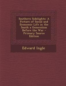 Southern Sidelights: A Picture of Social and Economic Life in the South a Generation Before the War di Edward Ingle edito da Nabu Press