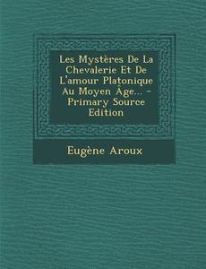 Les Mysteres de La Chevalerie Et de L'Amour Platonique Au Moyen Age... - Primary Source Edition di Eugene Aroux edito da Nabu Press