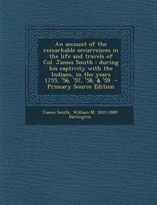 An  Account of the Remarkable Occurrences in the Life and Travels of Col. James Smith: During His Captivity with the Indians, in the Years 1755, '56, di James Smith, William M. 1815-1889 Darlington edito da Nabu Press