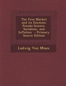 The Free Market and Its Enemies: Pseudo-Science, Socialism, and Inflation di Ludwig Von Mises edito da Nabu Press