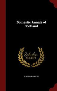 Domestic Annals Of Scotland di Professor Robert Chambers edito da Andesite Press
