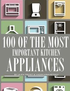 100 of the Most Important Kitchen Appliances di Alex Trost, Vadim Kravetsky edito da Createspace