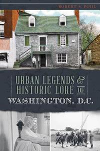 Urban Legends & Historic Lore of Washington, D.C. di Robert S. Pohl edito da HISTORY PR