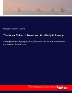 The Index Guide to Travel and Art-Study in Europe di Lafayette Charles Loomis edito da hansebooks
