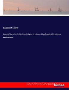 Report of the action for libel brought by the Rev. Robert O'Keeffe against his eminence Cardinal Cullen di Robert O´Keefe edito da hansebooks