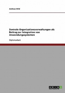 Zentrale Organisationsverwaltungen als Beitrag zur Integration von Anwendungssystemen di Andreas Wild edito da GRIN Publishing