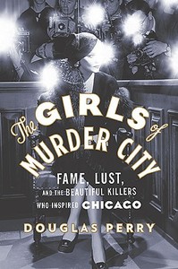 The Girls of Murder City: Fame, Lust, and the Beautiful Killers Who Inspired Chicago di Douglas Perry edito da VIKING HARDCOVER