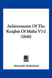 Achievements of the Knights of Malta V1-2 (1846) di Alexander Sutherland edito da Kessinger Publishing