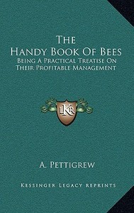 The Handy Book of Bees: Being a Practical Treatise on Their Profitable Management di A. Pettigrew edito da Kessinger Publishing