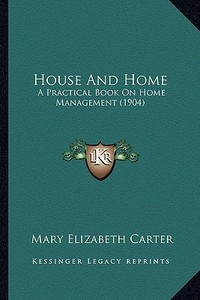 House and Home: A Practical Book on Home Management (1904) a Practical Book on Home Management (1904) di Mary Elizabeth Carter edito da Kessinger Publishing