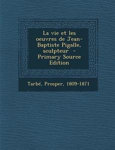 La Vie Et Les Oeuvres de Jean-Baptiste Pigalle, Sculpteur di Tarbe Prosper 1809-1871 edito da Nabu Press