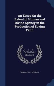An Essay On The Extent Of Human And Divine Agency In The Production Of Saving Faith di Thomas Tully Crybbace edito da Sagwan Press