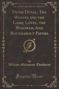 Denis Duval; The Wolves And The Lamb; Lovel, The Widower; And Roundabout Papers (classic Reprint) di William Makepeace Thackeray edito da Forgotten Books