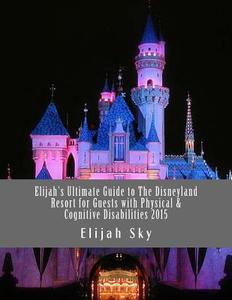 Elijah's Ultimate Guide to the Disneyland Resort for Guests with Physical & Cognitive Disabilities 2015 di Elijah Sky edito da Createspace