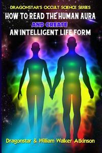 How to Read the Human Aura and Create an Intelligent Life Form di William Walker Atkinson, Dragonstar edito da Inner Light - Global Communications
