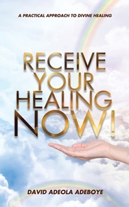 Receive Your Healing Now: A Practical Approach to Divine Healing di David Adeola Adeboye edito da XULON PR
