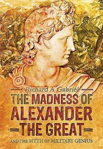Madness of Alexander ther Great: And the Myths of Military Genius di Richard Gabriel edito da Pen & Sword Books Ltd