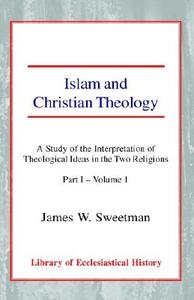 Islam and Christian Theology (Part 1, Volume 1): A Study of the Interpretation of Theological Ideas in the Two Religions di James W. Sweetman edito da CASEMATE ACADEMIC