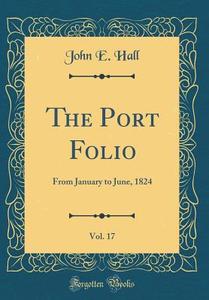 The Port Folio, Vol. 17: From January to June, 1824 (Classic Reprint) di John E. Hall edito da Forgotten Books