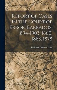 Report of Cases in the Court of Error, Barbados, 1894-1903, 1860, 1863, 1878 di Barbados Court of Error edito da LEGARE STREET PR