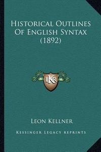 Historical Outlines of English Syntax (1892) di Leon Kellner edito da Kessinger Publishing