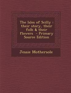 The Isles of Scilly: Their Story, Their Folk & Their Flowers di Jessie Mothersole edito da Nabu Press