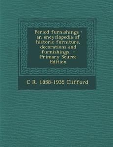 Period Furnishings: An Encyclopedia of Historic Furniture, Decorations and Furnishings - Primary Source Edition di C. R. 1858-1935 Clifford edito da Nabu Press