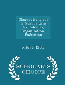 Observations Sur La Guerre Dans Les Colonies, Organisation, Execution - Scholar's Choice Edition di Albert Ditte edito da Scholar's Choice