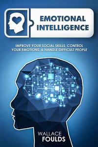 Emotional Intelligence: Improve Your Social Skills, Control Your Emotions & Handle Difficult People di Wallace Foulds edito da Createspace Independent Publishing Platform