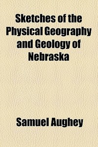 Sketches Of The Physical Geography And Geology Of Nebraska di Samuel Aughey edito da General Books Llc