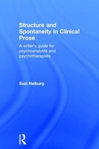 Structure and Spontaneity in Clinical Prose: A Writer's Guide for Psychoanalysts and Psychotherapists di Suzi Naiburg edito da ROUTLEDGE