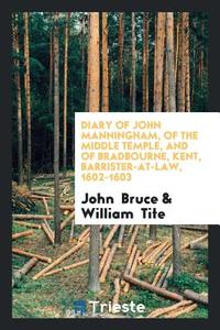 Diary of John Manningham, of the Middle Temple, and of Bradbourne, Kent, Barrister-At-Law, 1602-1603 di John Bruce, William Tite edito da Trieste Publishing