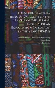 The Voice of Africa: Being an Account of the Travels of the German Inner African Exploration Expedition in the Years 1910-1912: 1 di Leo Frobenius, Deutsche Inner-Afrikanische Expedition edito da LEGARE STREET PR