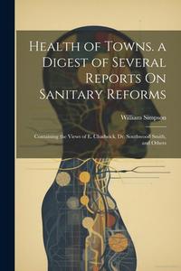 Health of Towns. a Digest of Several Reports On Sanitary Reforms: Containing the Views of E. Chadwick, Dr. Southwood Smith, and Others di William Simpson edito da LEGARE STREET PR