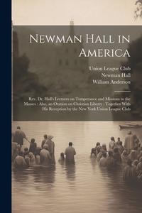 Newman Hall in America: Rev. Dr. Hall's Lectures on Temperance and Missions to the Masses: Also, an Oration on Christian Liberty: Together Wit di Newman Hall, William Anderson edito da LEGARE STREET PR