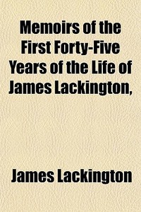 Memoirs Of The First Forty-five Years Of di James Lackington edito da General Books