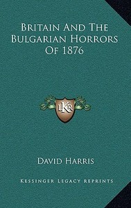 Britain and the Bulgarian Horrors of 1876 di David Harris edito da Kessinger Publishing