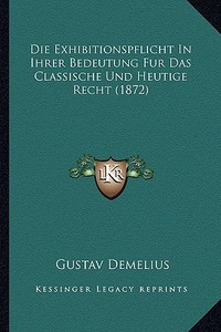 Die Exhibitionspflicht in Ihrer Bedeutung Fur Das Classische Und Heutige Recht (1872) di Gustav Demelius edito da Kessinger Publishing