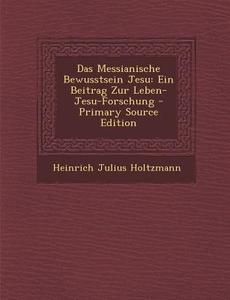 Das Messianische Bewusstsein Jesu: Ein Beitrag Zur Leben-Jesu-Forschung di Heinrich Julius Holtzmann edito da Nabu Press