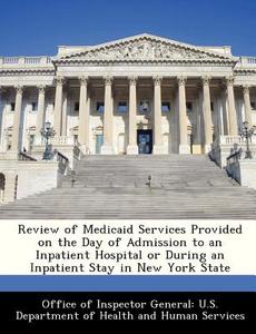 Review Of Medicaid Services Provided On The Day Of Admission To An Inpatient Hospital Or During An Inpatient Stay In New York State edito da Bibliogov