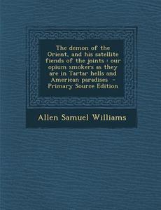 The Demon of the Orient, and His Satellite Fiends of the Joints: Our Opium Smokers as They Are in Tartar Hells and American Paradises di Allen Samuel Williams edito da Nabu Press
