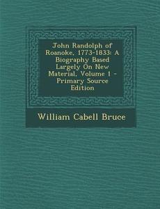 John Randolph of Roanoke, 1773-1833: A Biography Based Largely on New Material, Volume 1 di William Cabell Bruce edito da Nabu Press