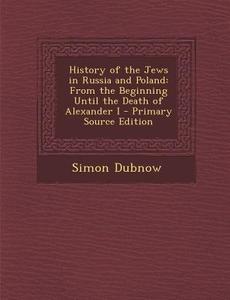 History of the Jews in Russia and Poland: From the Beginning Until the Death of Alexander I - Primary Source Edition di Simon Dubnow edito da Nabu Press